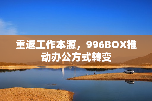 重返工作本源，996BOX推动办公方式转变