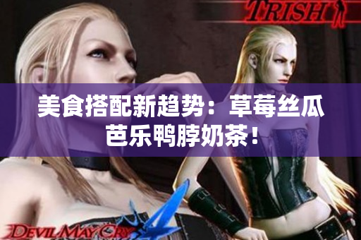 美食搭配新趋势：草莓丝瓜芭乐鸭脖奶茶！