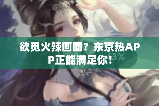 欲觅火辣画面？东京热APP正能满足你！
