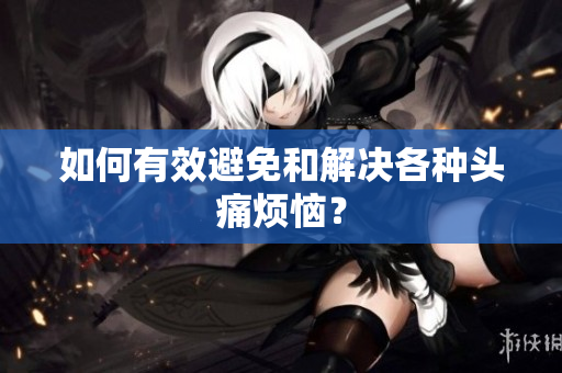 如何有效避免和解决各种头痛烦恼？