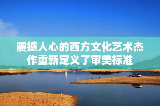 震撼人心的西方文化艺术杰作重新定义了审美标准