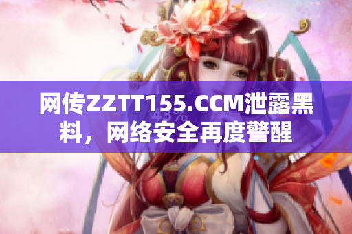 网传ZZTT155.CCM泄露黑料，网络安全再度警醒