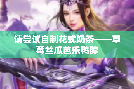 请尝试自制花式奶茶——草莓丝瓜芭乐鸭脖