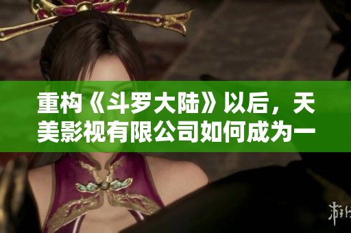 重构《斗罗大陆》以后，天美影视有限公司如何成为一流动画片公司？