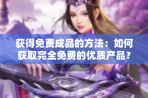 获得免费成品的方法：如何获取完全免费的优质产品？ 49字