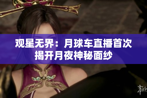 观星无界：月球车直播首次揭开月夜神秘面纱