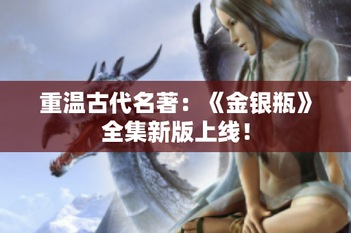 重温古代名著：《金银瓶》全集新版上线！