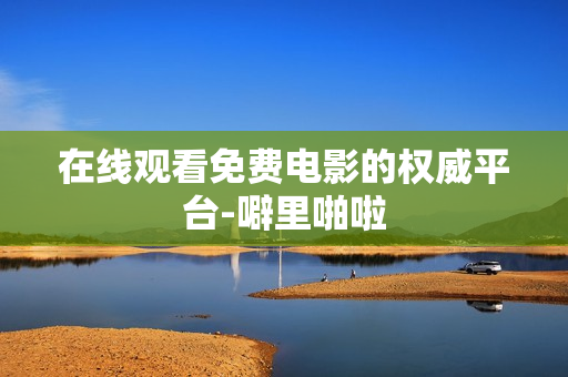 在线观看免费电影的权威平台-噼里啪啦
