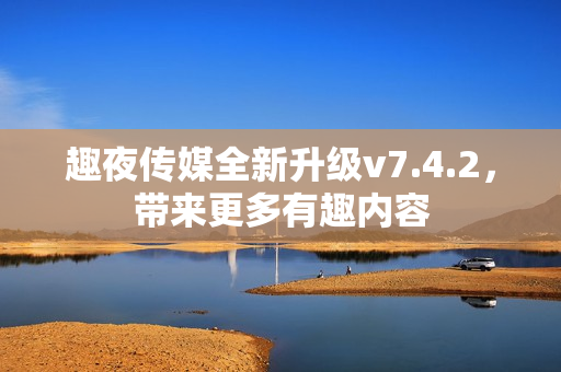 趣夜传媒全新升级v7.4.2，带来更多有趣内容