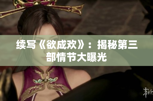 续写《欲成欢》：揭秘第三部情节大曝光