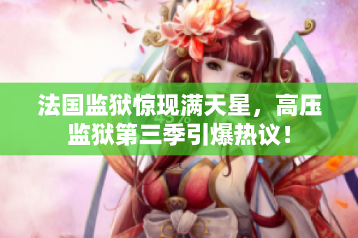 法国监狱惊现满天星，高压监狱第三季引爆热议！
