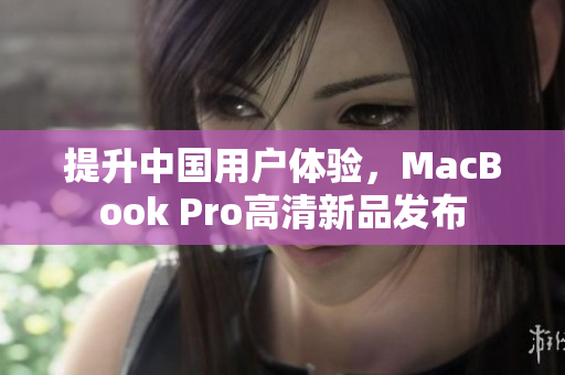 提升中国用户体验，MacBook Pro高清新品发布