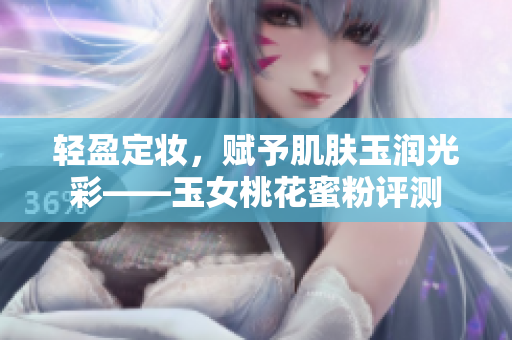 轻盈定妆，赋予肌肤玉润光彩——玉女桃花蜜粉评测