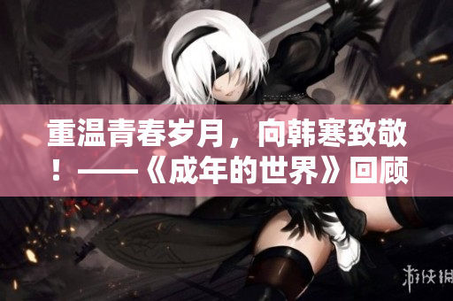 重温青春岁月，向韩寒致敬！——《成年的世界》回顾