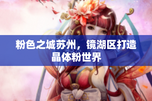 粉色之城苏州，镜湖区打造晶体粉世界