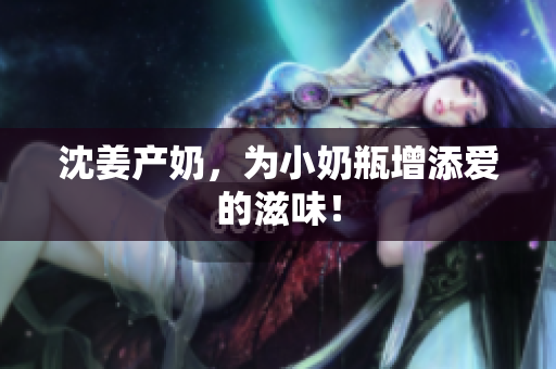 沈姜产奶，为小奶瓶增添爱的滋味！