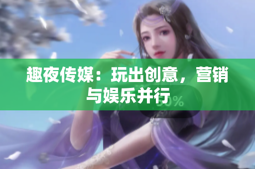 趣夜传媒：玩出创意，营销与娱乐并行