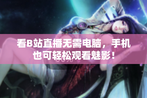 看B站直播无需电脑，手机也可轻松观看魅影！