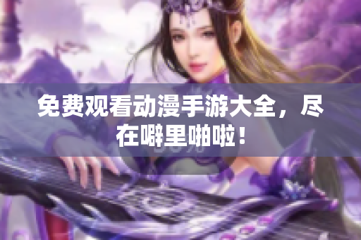 免费观看动漫手游大全，尽在噼里啪啦！