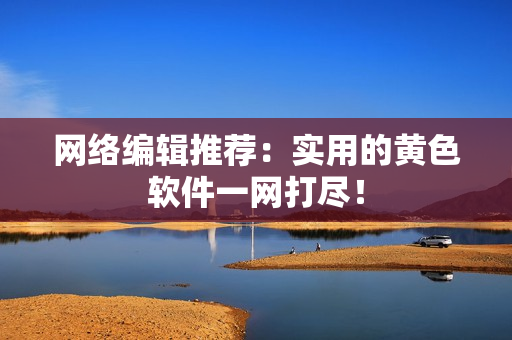 网络编辑推荐：实用的黄色软件一网打尽！