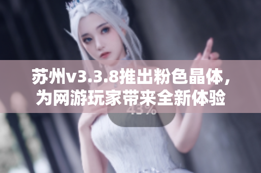 苏州v3.3.8推出粉色晶体，为网游玩家带来全新体验