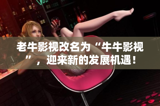 老牛影视改名为“牛牛影视”，迎来新的发展机遇！