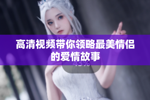 高清视频带你领略最美情侣的爱情故事