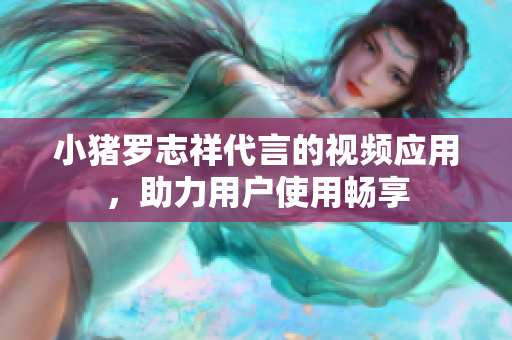 小猪罗志祥代言的视频应用，助力用户使用畅享