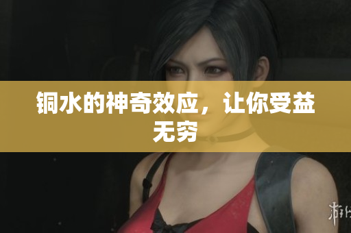 铜水的神奇效应，让你受益无穷