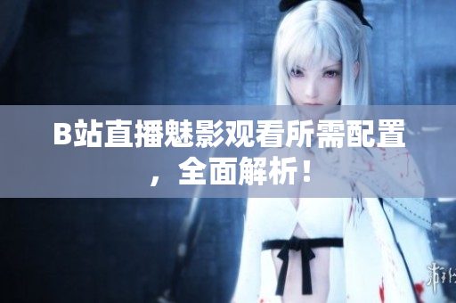 B站直播魅影观看所需配置，全面解析！