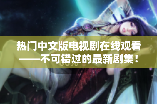热门中文版电视剧在线观看——不可错过的最新剧集！