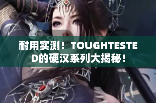 耐用实测！TOUGHTESTED的硬汉系列大揭秘！