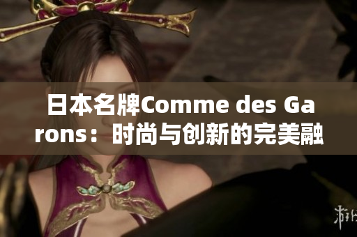 日本名牌Comme des Garons：时尚与创新的完美融合