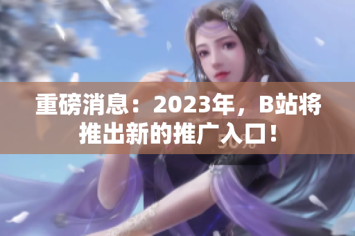 重磅消息：2023年，B站将推出新的推广入口！