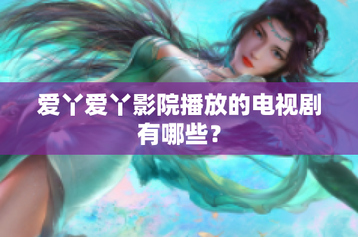 爱丫爱丫影院播放的电视剧有哪些？