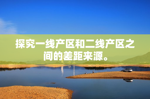 探究一线产区和二线产区之间的差距来源。