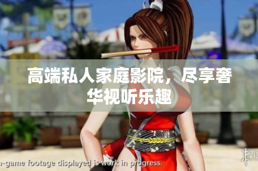 高端私人家庭影院，尽享奢华视听乐趣