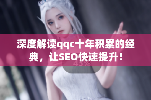 深度解读qqc十年积累的经典，让SEO快速提升！