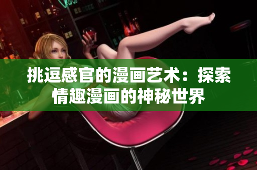 挑逗感官的漫画艺术：探索情趣漫画的神秘世界