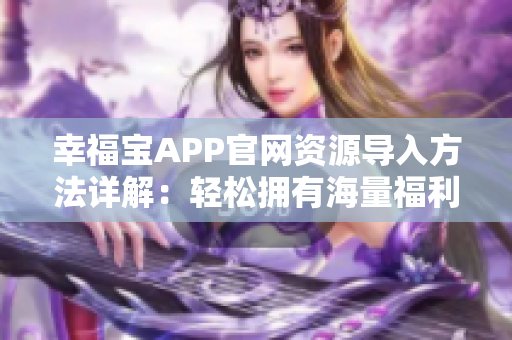 幸福宝APP官网资源导入方法详解：轻松拥有海量福利