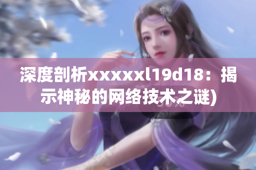 深度剖析xxxxxl19d18：揭示神秘的网络技术之谜)