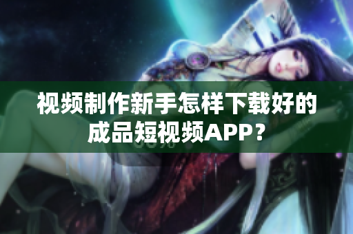 视频制作新手怎样下载好的成品短视频APP？