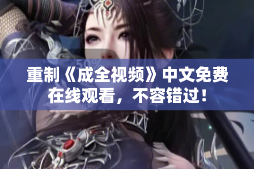 重制《成全视频》中文免费在线观看，不容错过！