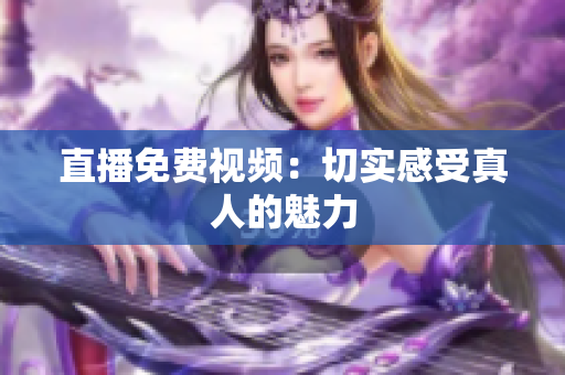直播免费视频：切实感受真人的魅力
