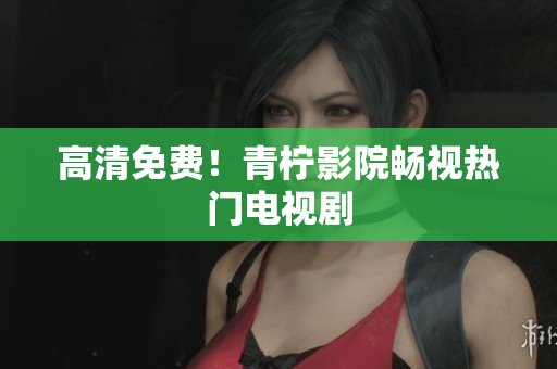高清免费！青柠影院畅视热门电视剧