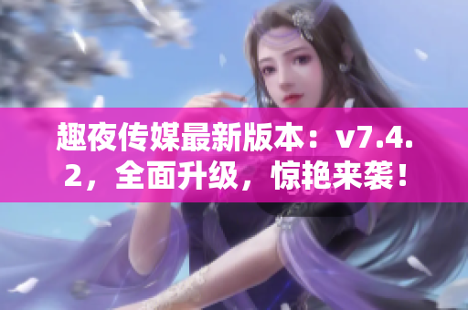 趣夜传媒最新版本：v7.4.2，全面升级，惊艳来袭！
