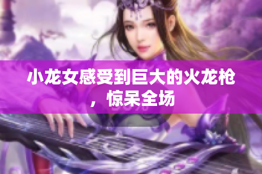 小龙女感受到巨大的火龙枪，惊呆全场
