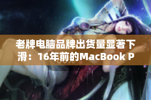 老牌电脑品牌出货量显著下滑：16年前的MacBook Pro惨遭淘汰