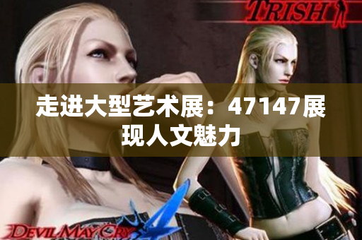 走进大型艺术展：47147展现人文魅力