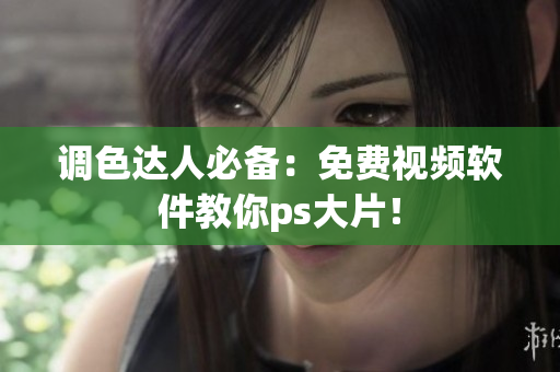 调色达人必备：免费视频软件教你ps大片！